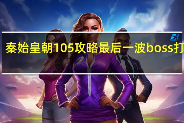 秦始皇朝105攻略最后一波boss打不赢（秦始皇朝1 05攻略）