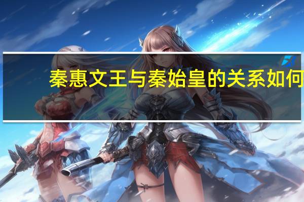 秦惠文王与秦始皇的关系如何（秦惠文王与秦始皇的关系）