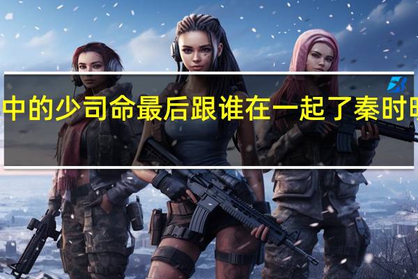 秦时明月中的少司命最后跟谁在一起了 秦时明月少司命肉图
