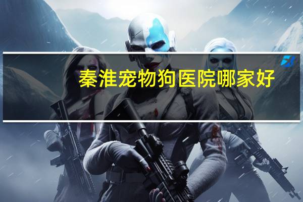 秦淮宠物狗医院哪家好