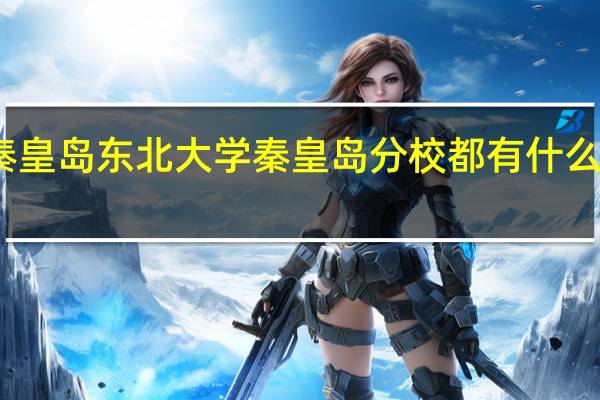 秦皇岛东北大学秦皇岛分校都有什么专业呀