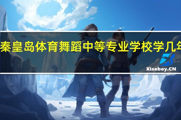 秦皇岛体育舞蹈中等专业学校学几年毕业