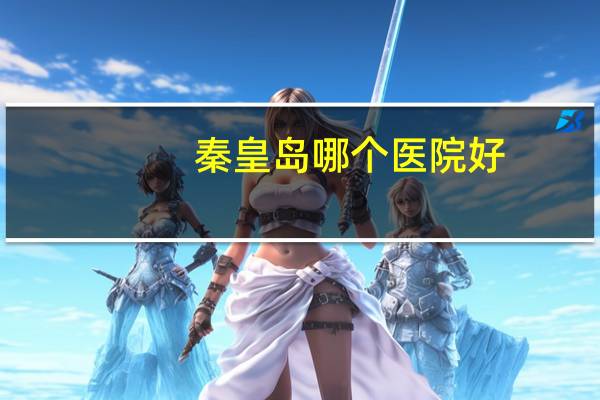 秦皇岛哪个医院好(秦皇岛生孩子去哪个医院好)