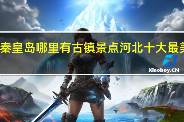 秦皇岛哪里有古镇景点 河北十大最美古镇
