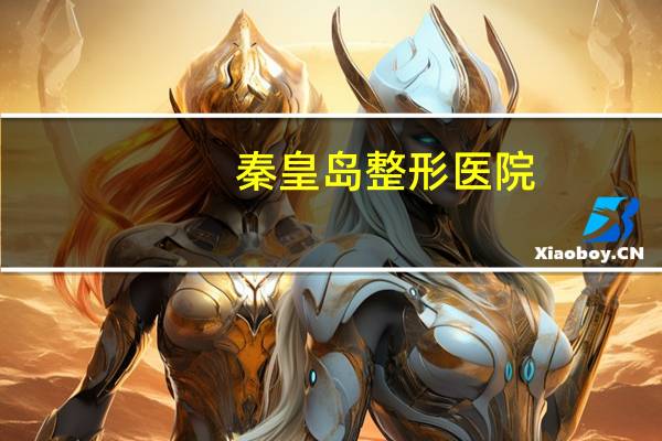 秦皇岛整形医院？秦皇岛市美容整形医院都有哪些