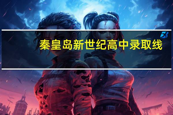 秦皇岛新世纪高中录取线（秦皇岛新世纪高中）