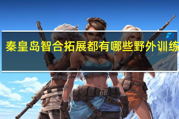 秦皇岛智合拓展都有哪些野外训练基地