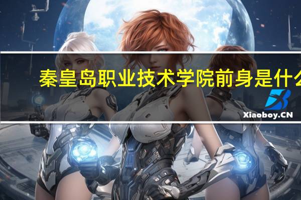 秦皇岛职业技术学院前身是什么