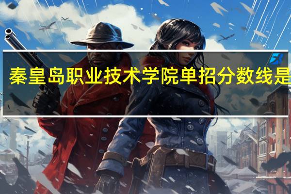 秦皇岛职业技术学院单招分数线是多少
