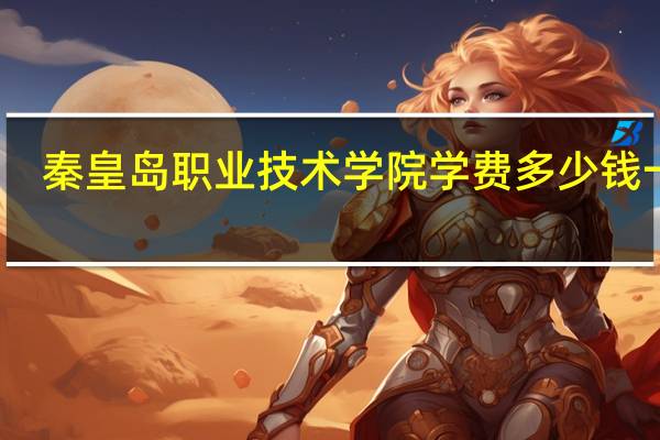 秦皇岛职业技术学院学费多少钱一年