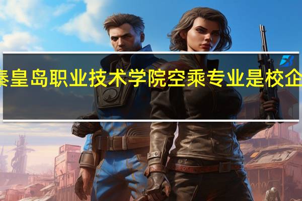 秦皇岛职业技术学院空乘专业是校企合作吗
