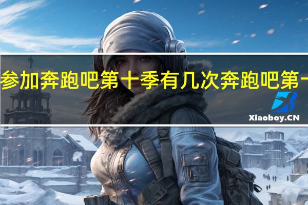 秦霄贤参加奔跑吧第十季有几次 奔跑吧第十季成员名单