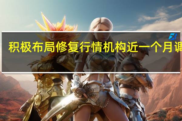 积极布局修复行情机构近一个月调研4.6万次