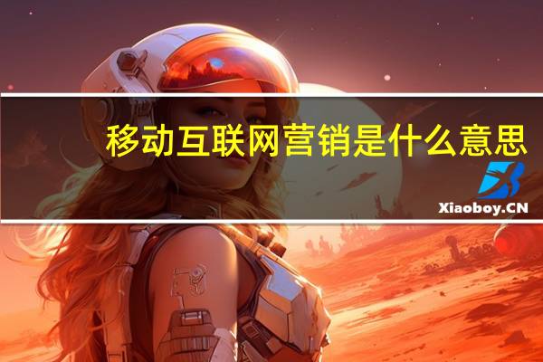 移动互联网营销是什么意思(移动互联网营销-营销的一种形式简介)