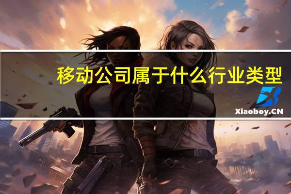 移动公司属于什么行业类型（移动公司属于什么行业）