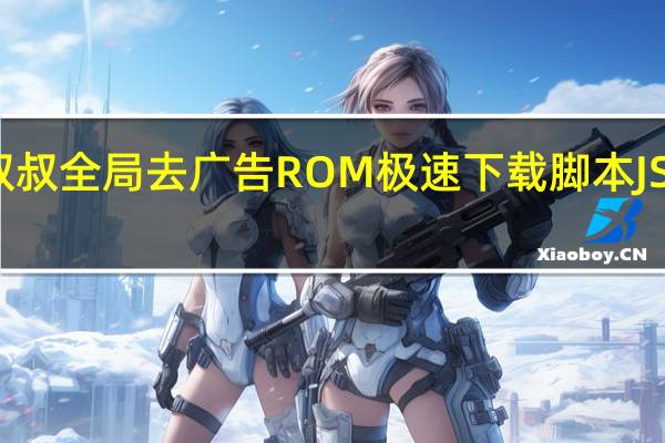 移动叔叔全局去广告ROM极速下载脚本JS插件 免费版（移动叔叔全局去广告ROM极速下载脚本JS插件 免费版功能简介）
