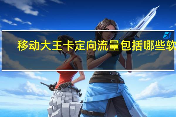 移动大王卡定向流量包括哪些软件（移动大王卡定向流量）