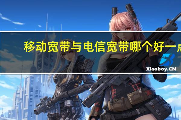 移动宽带与电信宽带哪个好一点(移动宽带与电信宽带哪个好)