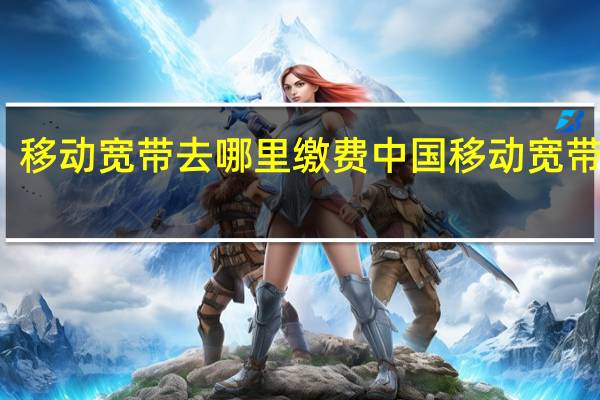 移动宽带去哪里缴费 中国移动宽带业务