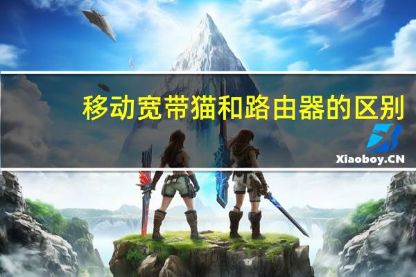 移动宽带猫和路由器的区别（猫和路由器区别）