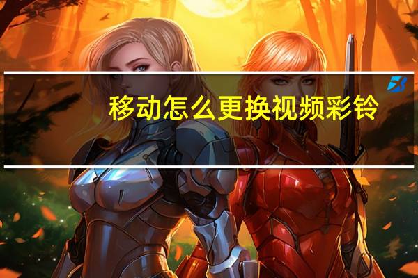 移动怎么更换视频彩铃（移动怎么更换彩铃）