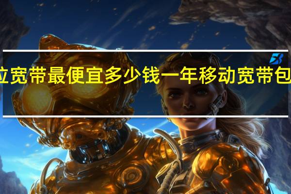 移动拉宽带最便宜多少钱一年 移动宽带包半年多少钱