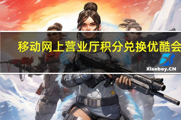 移动网上营业厅积分兑换优酷会员（移动网上营业厅积分兑换）