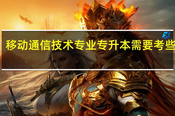 移动通信技术专业专升本需要考些什么