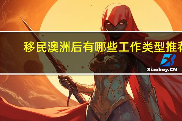 移民澳洲后有哪些工作类型推荐