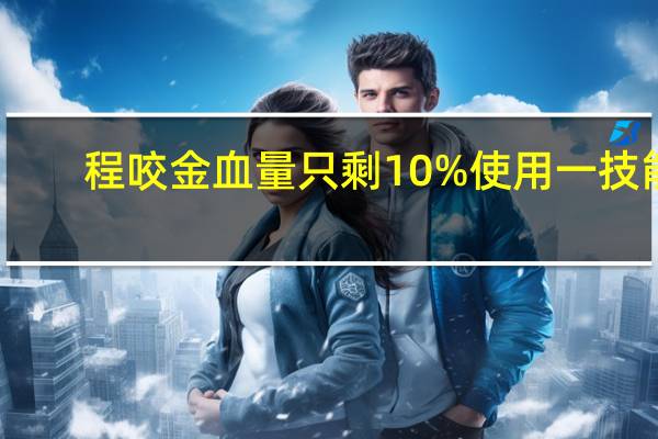 程咬金血量只剩10%使用一技能（程咬金血量只剩10 时使用了一次1技能）