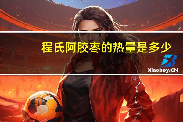 程氏 阿胶枣的热量是多少