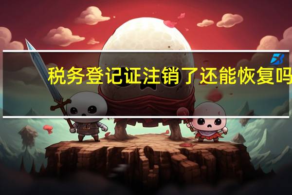 税务登记证注销了还能恢复吗（税务登记证注销）