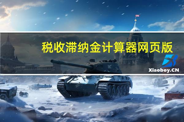 税收滞纳金计算器网页版（税收滞纳金计算器）