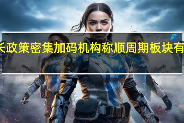 稳增长政策密集加码机构称顺周期板块有望持续表现