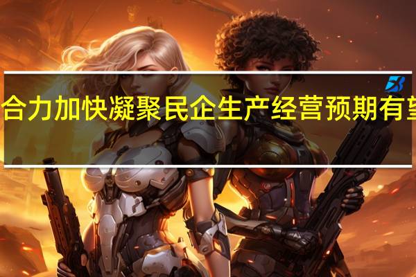 稳经济合力加快凝聚 民企生产经营预期有望进一步改善