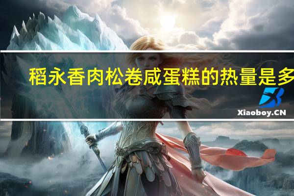 稻永香 肉松卷咸蛋糕的热量是多少