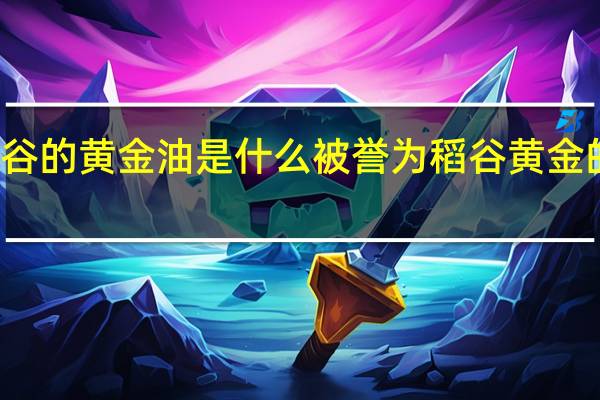 稻谷的黄金油是什么 被誉为稻谷黄金的养生油