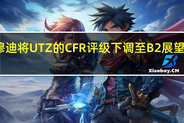 穆迪将UTZ的CFR评级下调至B2展望为稳定