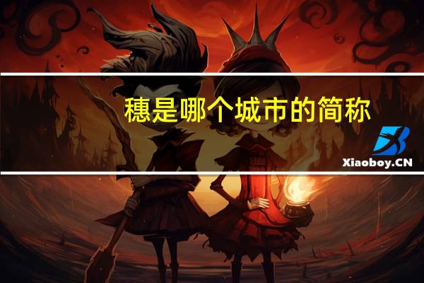 穗是哪个城市的简称（穗是哪个城市的简称）
