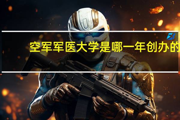 空军军医大学是哪一年创办的