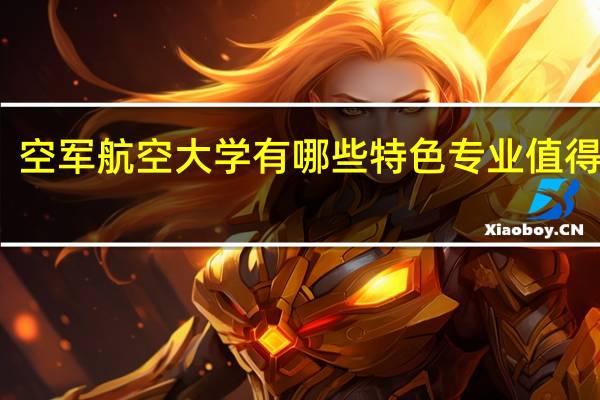 空军航空大学有哪些特色专业值得推荐