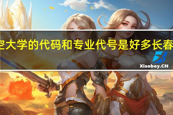 空军航空大学的代码和专业代号是好多 长春空军航空大学