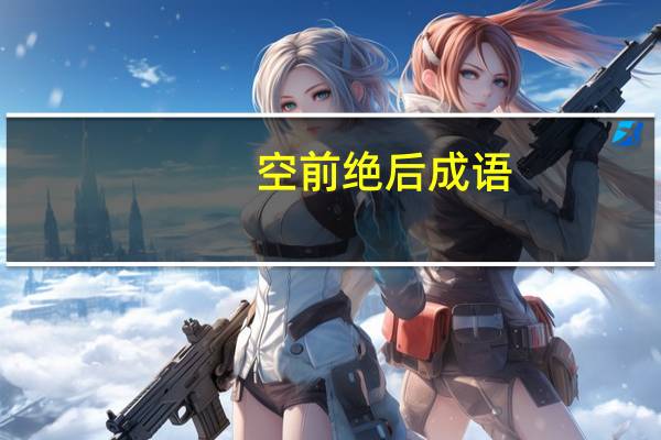 空前绝后成语（空前绝后的意思）