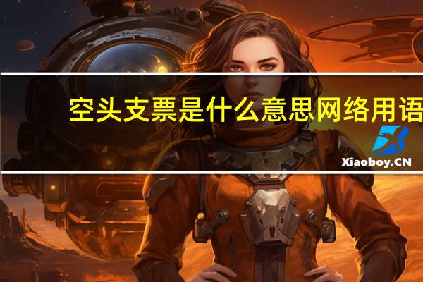 空头支票是什么意思网络用语（空头支票是什么意思）