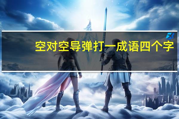 空对空导弹打一成语四个字（空对空导弹打一成语）