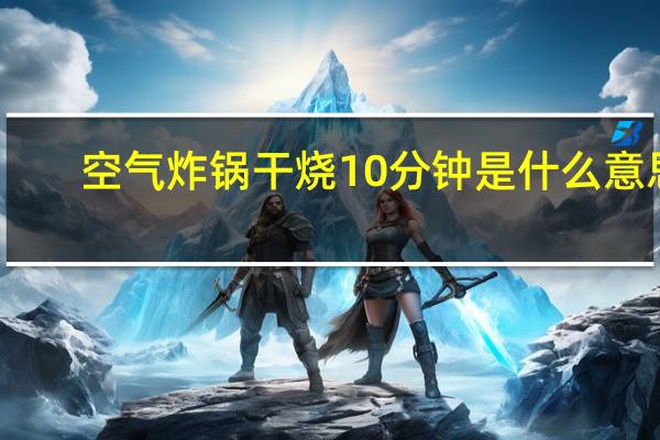 空气炸锅干烧10分钟是什么意思