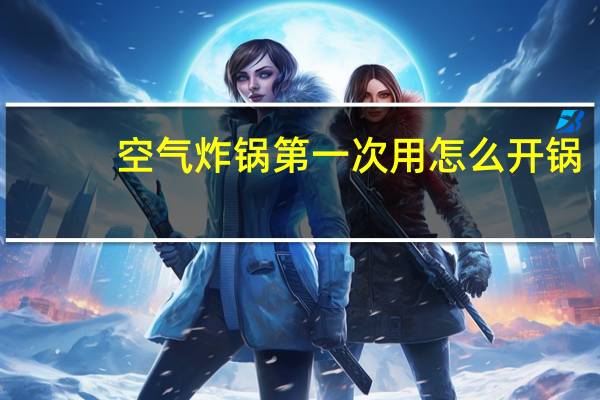 空气炸锅第一次用怎么开锅