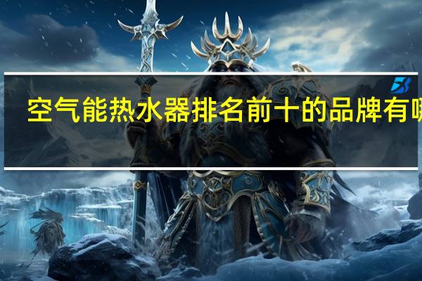 空气能热水器排名前十的品牌有哪些（空气能热水器十大品牌排名）