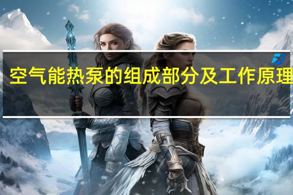 空气能热泵的组成部分及工作原理图解（空气能热泵的组成部分及工作原理）