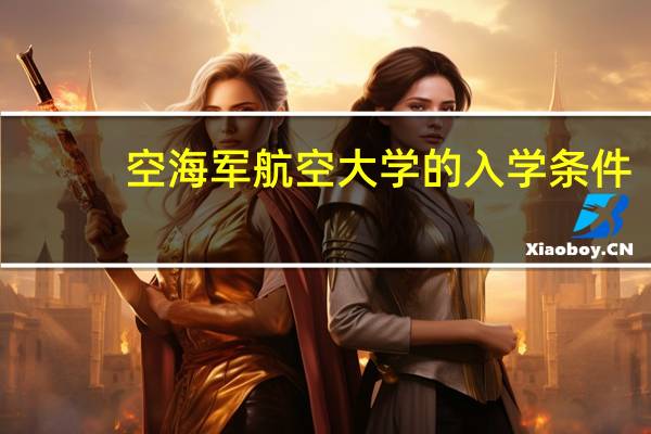 空海军航空大学的入学条件，比如高出一本多少，身体条件，主要专业是什么